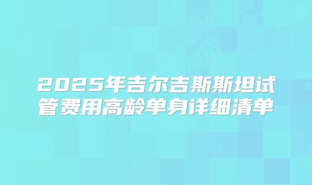 2025年吉尔吉斯斯坦试管费用高龄单身详细清单