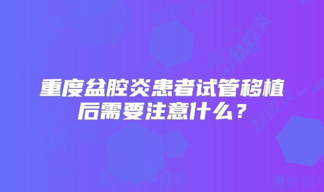 重度盆腔炎患者试管移植后需要注意什么？