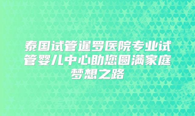 泰国试管暹罗医院专业试管婴儿中心助您圆满家庭梦想之路