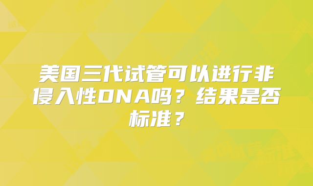 美国三代试管可以进行非侵入性DNA吗？结果是否标准？