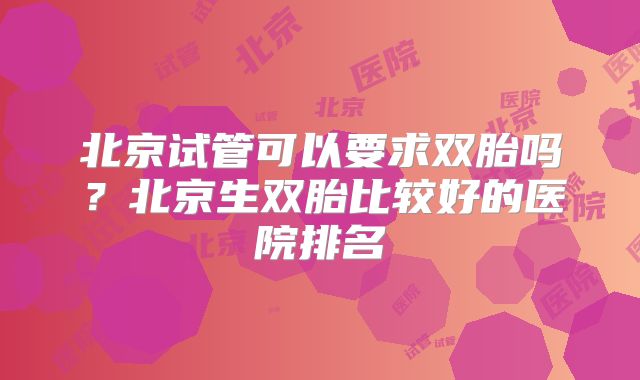 北京试管可以要求双胎吗？北京生双胎比较好的医院排名
