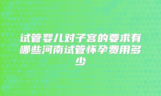试管婴儿对子宫的要求有哪些河南试管怀孕费用多少