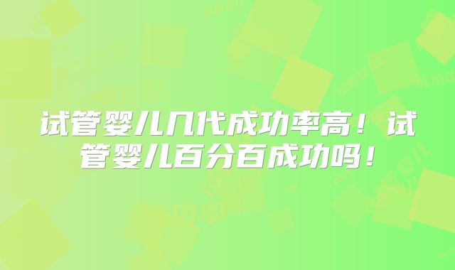 试管婴儿几代成功率高！试管婴儿百分百成功吗！