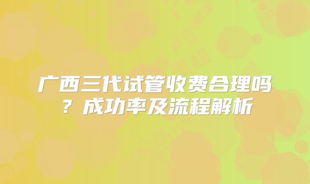 广西三代试管收费合理吗？成功率及流程解析