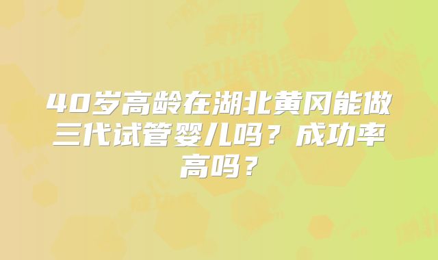 40岁高龄在湖北黄冈能做三代试管婴儿吗？成功率高吗？