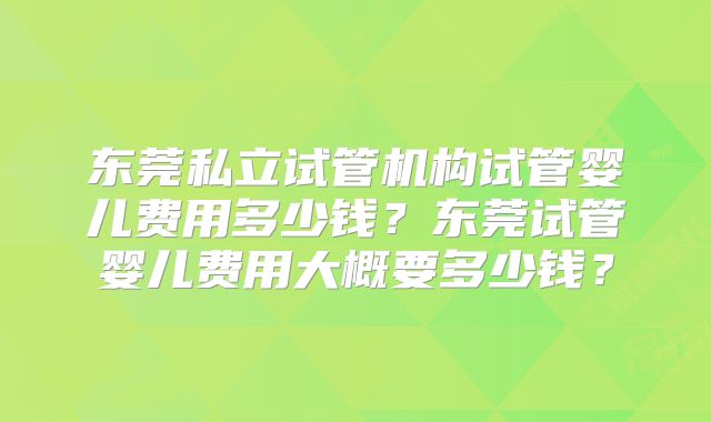 东莞私立试管机构试管婴儿费用多少钱?东莞试管婴儿费用大概要多少钱?