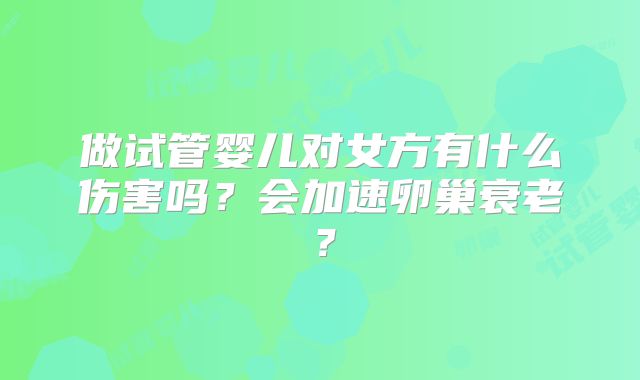 做试管婴儿对女方有什么伤害吗？会加速卵巢衰老？
