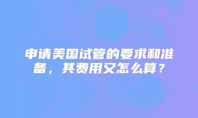 申请美国试管的要求和准备，其费用又怎么算？