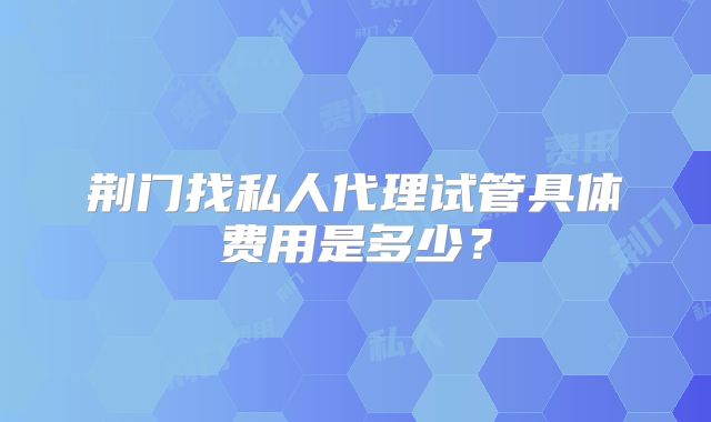 荆门找私人代理试管具体费用是多少？