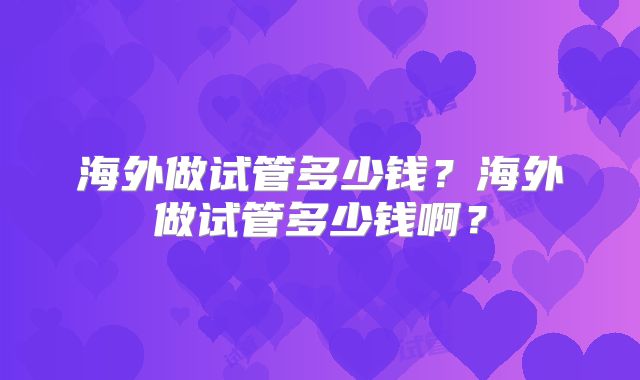 海外做试管多少钱?海外做试管多少钱啊?