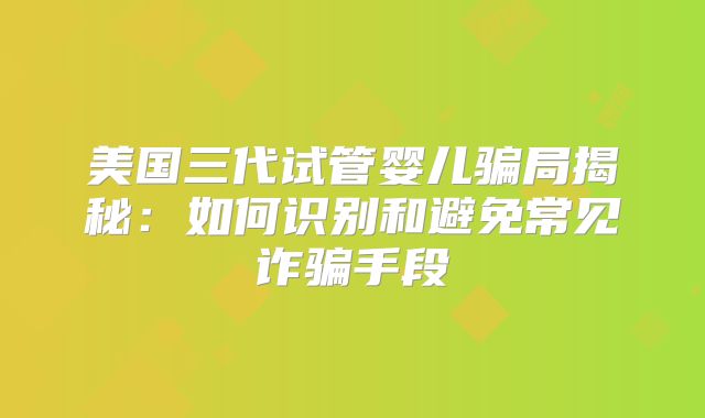 美国三代试管婴儿骗局揭秘:如何识别和避免常见诈骗手段