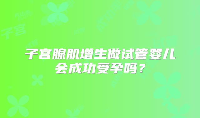 子宫腺肌增生做试管婴儿会成功受孕吗?