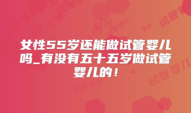 女性55岁还能做试管婴儿吗_有没有五十五岁做试管婴儿的！