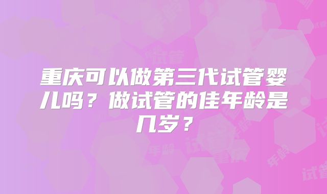 重庆可以做第三代试管婴儿吗？做试管的佳年龄是几岁？