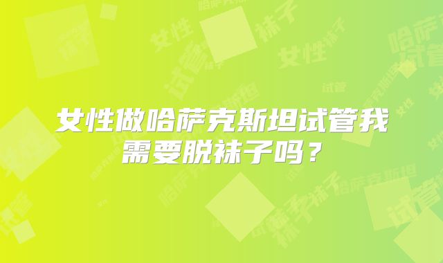 女性做哈萨克斯坦试管我需要脱袜子吗？