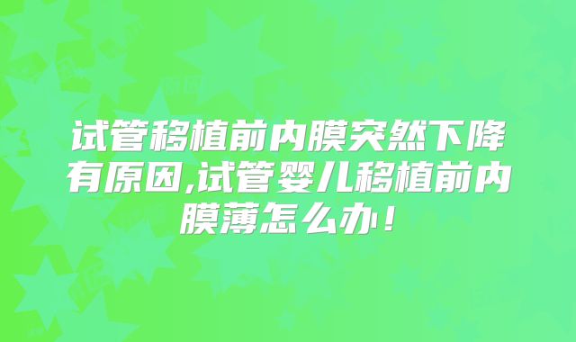 试管移植前内膜突然下降有原因,试管婴儿移植前内膜薄怎么办！