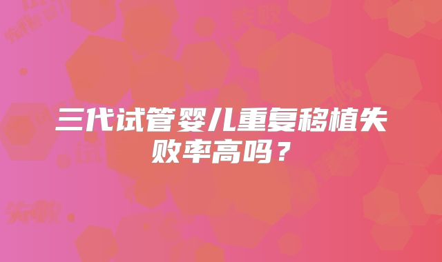 三代试管婴儿重复移植失败率高吗？