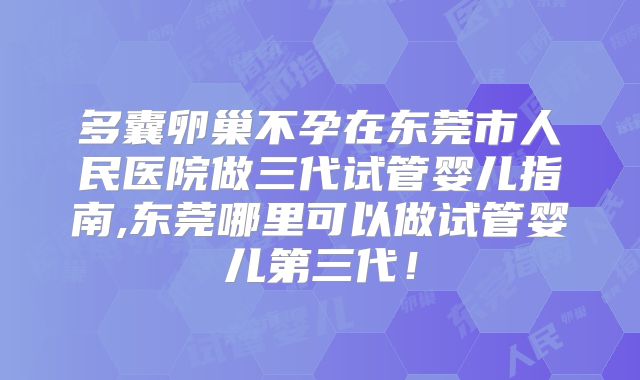 多囊卵巢不孕在东莞市人民医院做三代试管婴儿指南,东莞哪里可以做试管婴儿第三代！