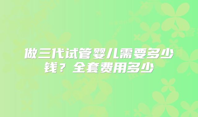 做三代试管婴儿需要多少钱？全套费用多少