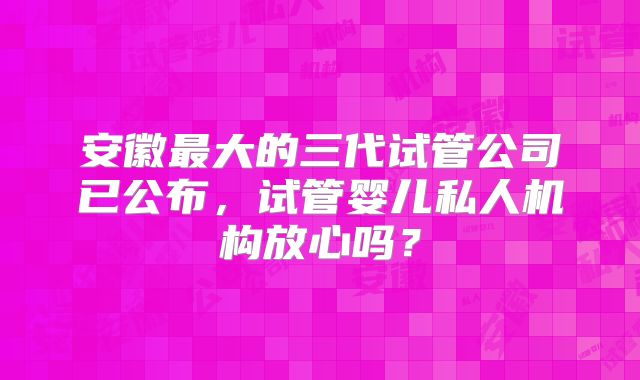 安徽最大的三代试管公司已公布，试管婴儿私人机构放心吗？