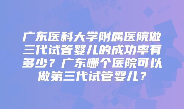 广东医科大学附属医院做三代试管婴儿的成功率有多少？广东哪个医院可以做第三代试管婴儿？