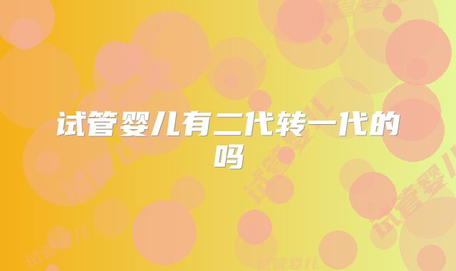 试管婴儿有二代转一代的吗