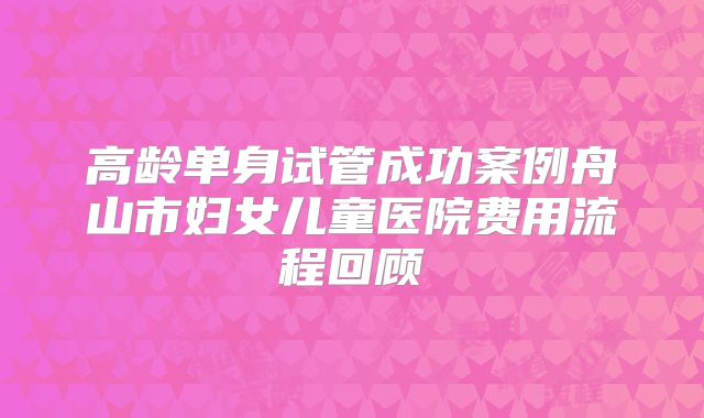 高龄单身试管成功案例舟山市妇女儿童医院费用流程回顾