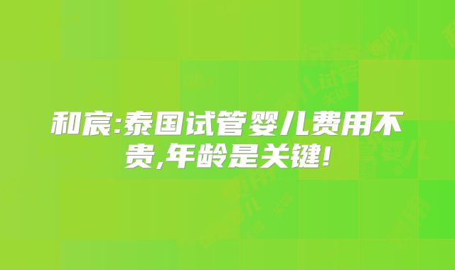 和宸:泰国试管婴儿费用不贵,年龄是关键!
