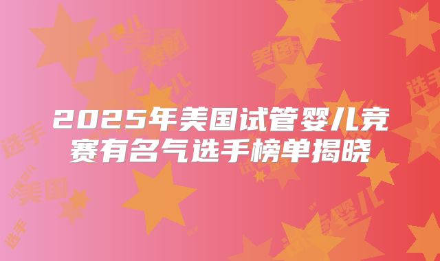 2025年美国试管婴儿竞赛有名气选手榜单揭晓