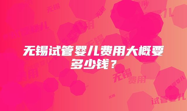 无锡试管婴儿费用大概要多少钱?