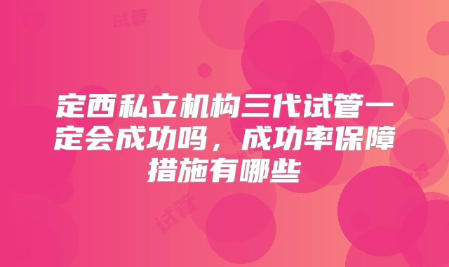 定西私立机构三代试管一定会成功吗,成功率保障措施有哪些