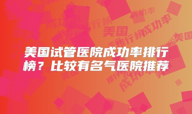 美国试管医院成功率排行榜？比较有名气医院推荐