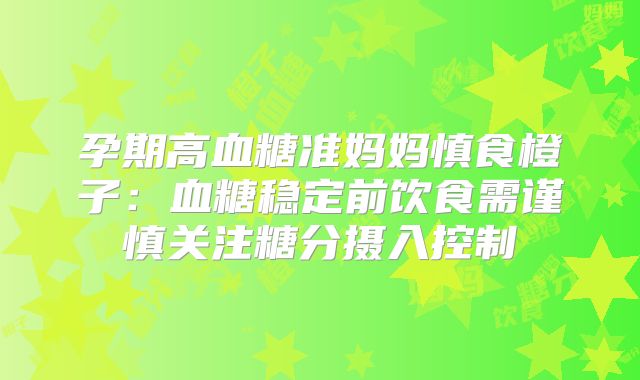 孕期高血糖准妈妈慎食橙子：血糖稳定前饮食需谨慎关注糖分摄入控制