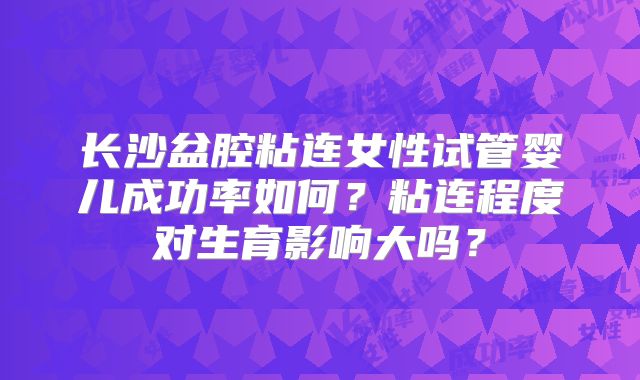 长沙盆腔粘连女性试管婴儿成功率如何？粘连程度对生育影响大吗？