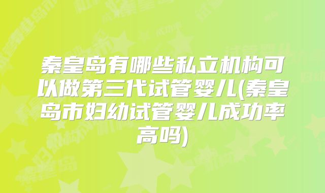 秦皇岛有哪些私立机构可以做第三代试管婴儿(秦皇岛市妇幼试管婴儿成功率高吗)