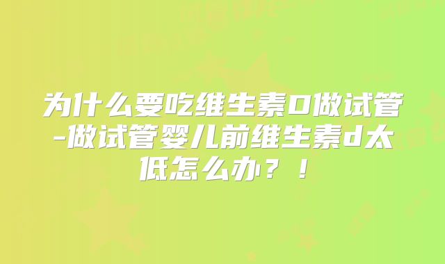 为什么要吃维生素D做试管-做试管婴儿前维生素d太低怎么办？！