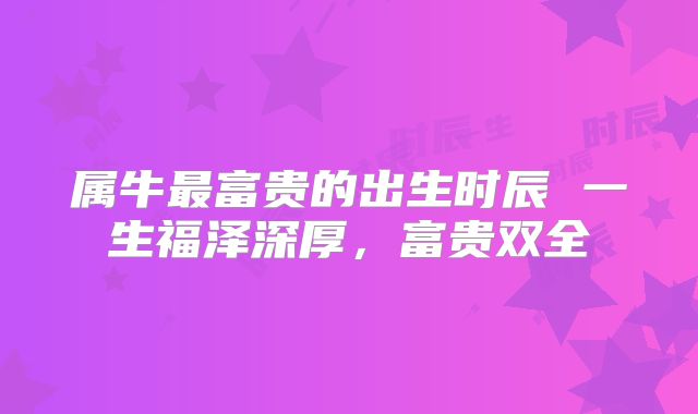 属牛最富贵的出生时辰 一生福泽深厚,富贵双全