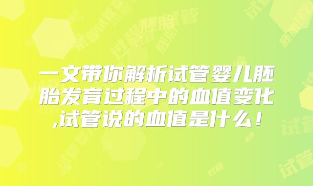 一文带你解析试管婴儿胚胎发育过程中的血值变化,试管说的血值是什么！