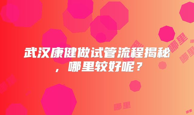 武汉康健做试管流程揭秘，哪里较好呢？