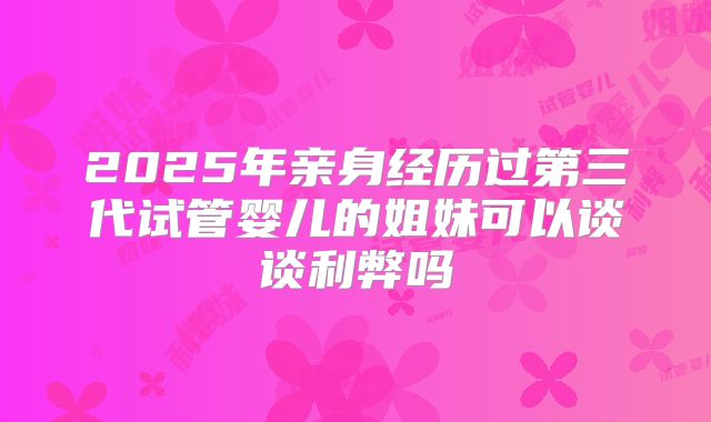 2025年亲身经历过第三代试管婴儿的姐妹可以谈谈利弊吗
