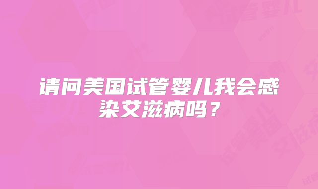 请问美国试管婴儿我会感染艾滋病吗？