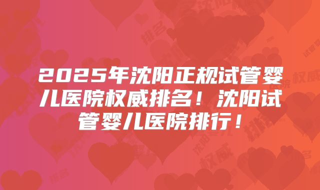 2025年沈阳正规试管婴儿医院权威排名！沈阳试管婴儿医院排行！