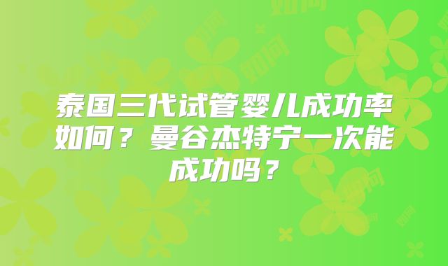 泰国三代试管婴儿成功率如何？曼谷杰特宁一次能成功吗？
