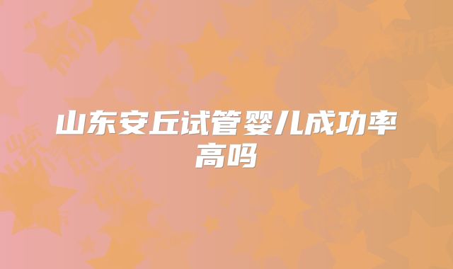 山东安丘试管婴儿成功率高吗