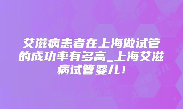 艾滋病患者在上海做试管的成功率有多高_上海艾滋病试管婴儿!