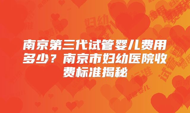 南京第三代试管婴儿费用多少?南京市妇幼医院收费标准揭秘