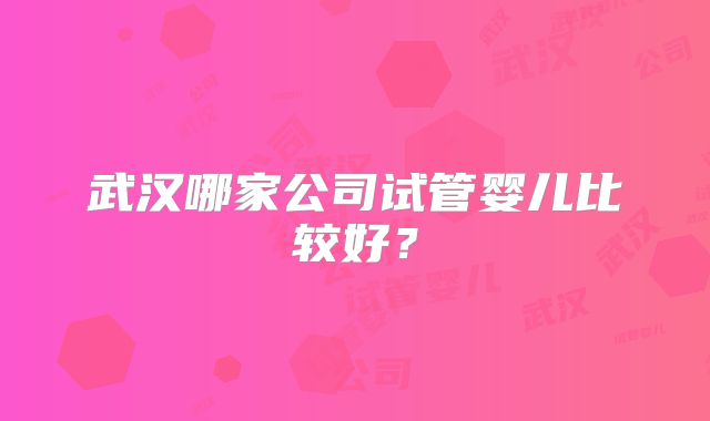 武汉哪家公司试管婴儿比较好？