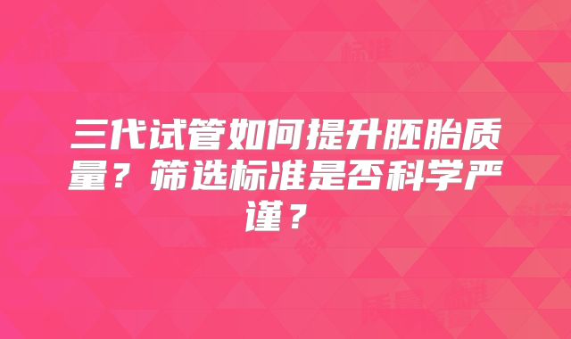 三代试管如何提升胚胎质量？筛选标准是否科学严谨？​