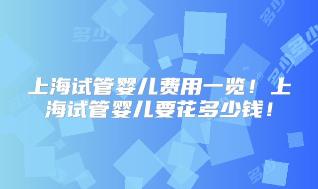 上海试管婴儿费用一览！上海试管婴儿要花多少钱！