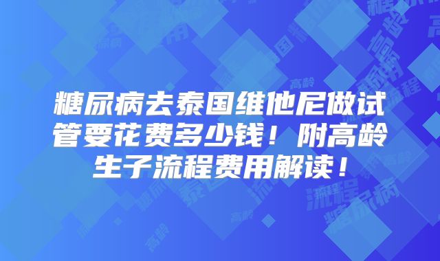 糖尿病去泰国维他尼做试管要花费多少钱！附高龄生子流程费用解读！
